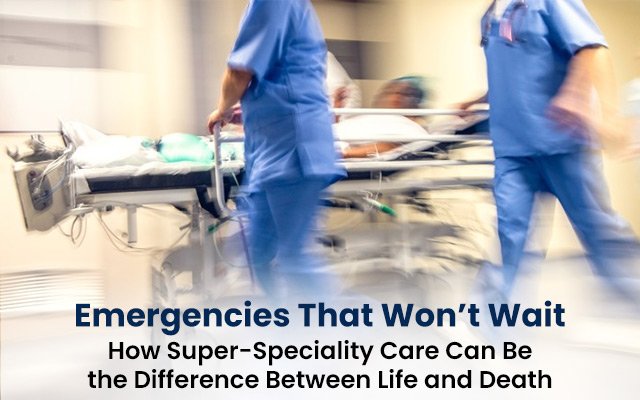 Emergencies That Won’t Wait: How Super-Speciality Care Can Be the Difference Between Life and Death